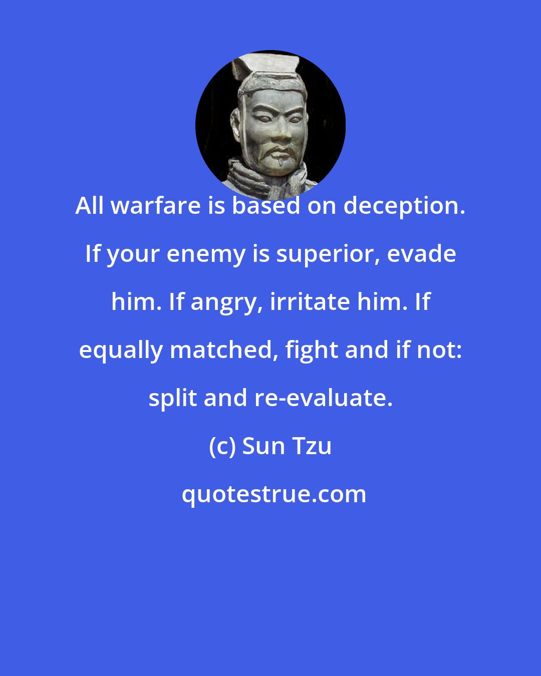 Sun Tzu: All warfare is based on deception. If your enemy is superior, evade him. If angry, irritate him. If equally matched, fight and if not: split and re-evaluate.