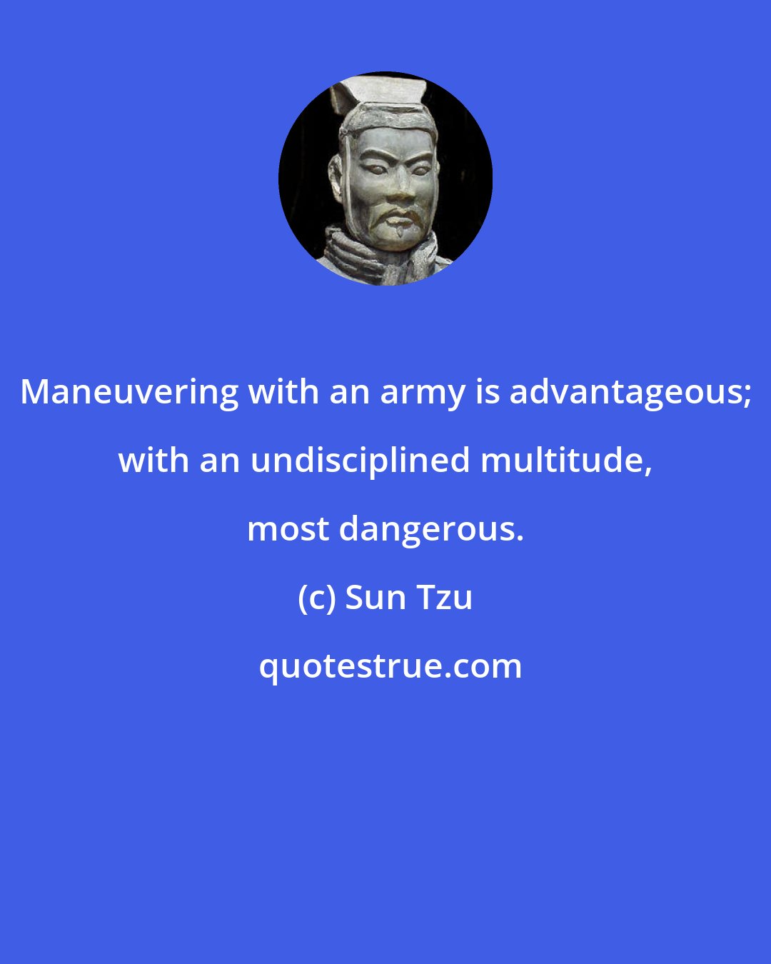 Sun Tzu: Maneuvering with an army is advantageous; with an undisciplined multitude, most dangerous.