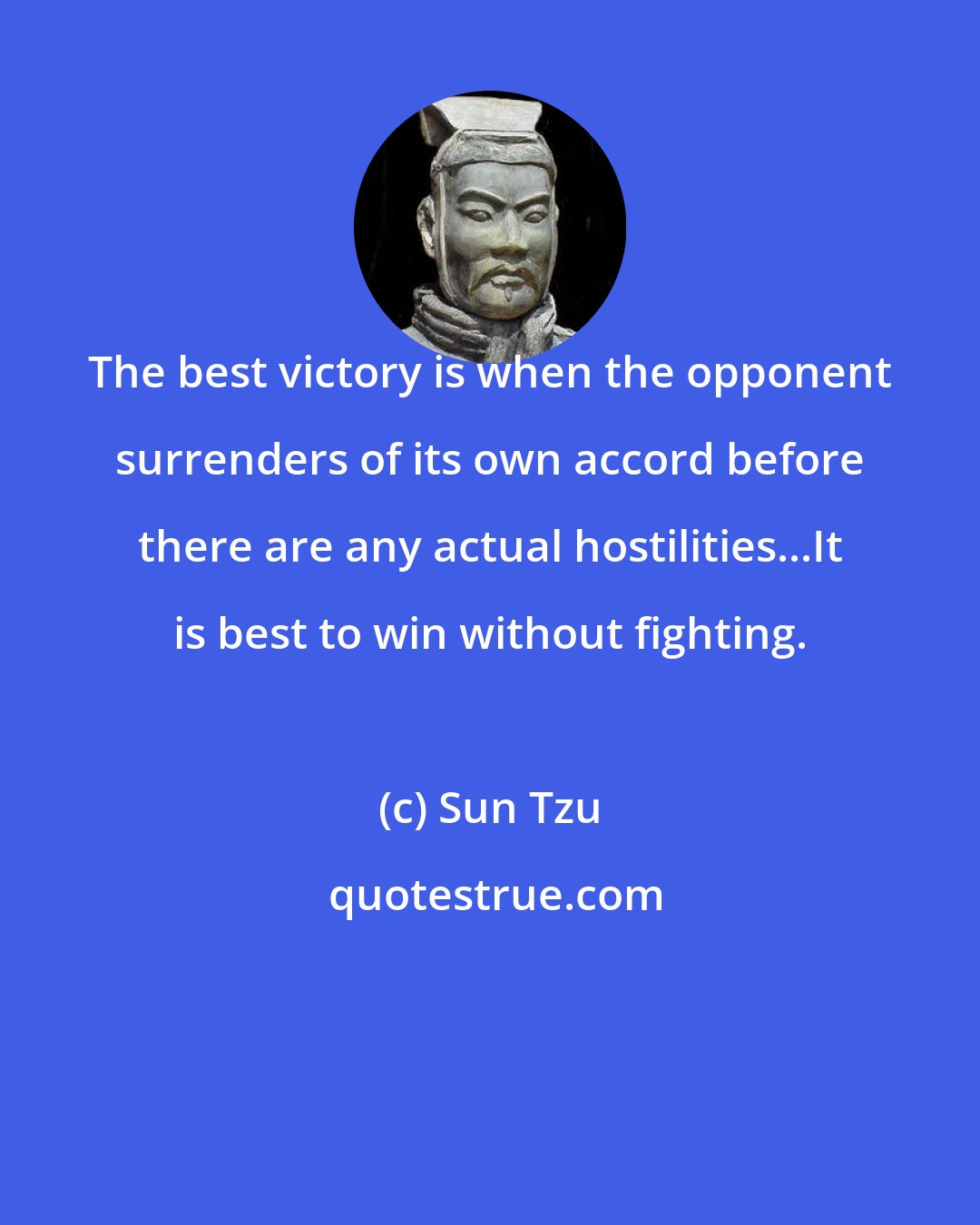Sun Tzu: The best victory is when the opponent surrenders of its own accord before there are any actual hostilities...It is best to win without fighting.