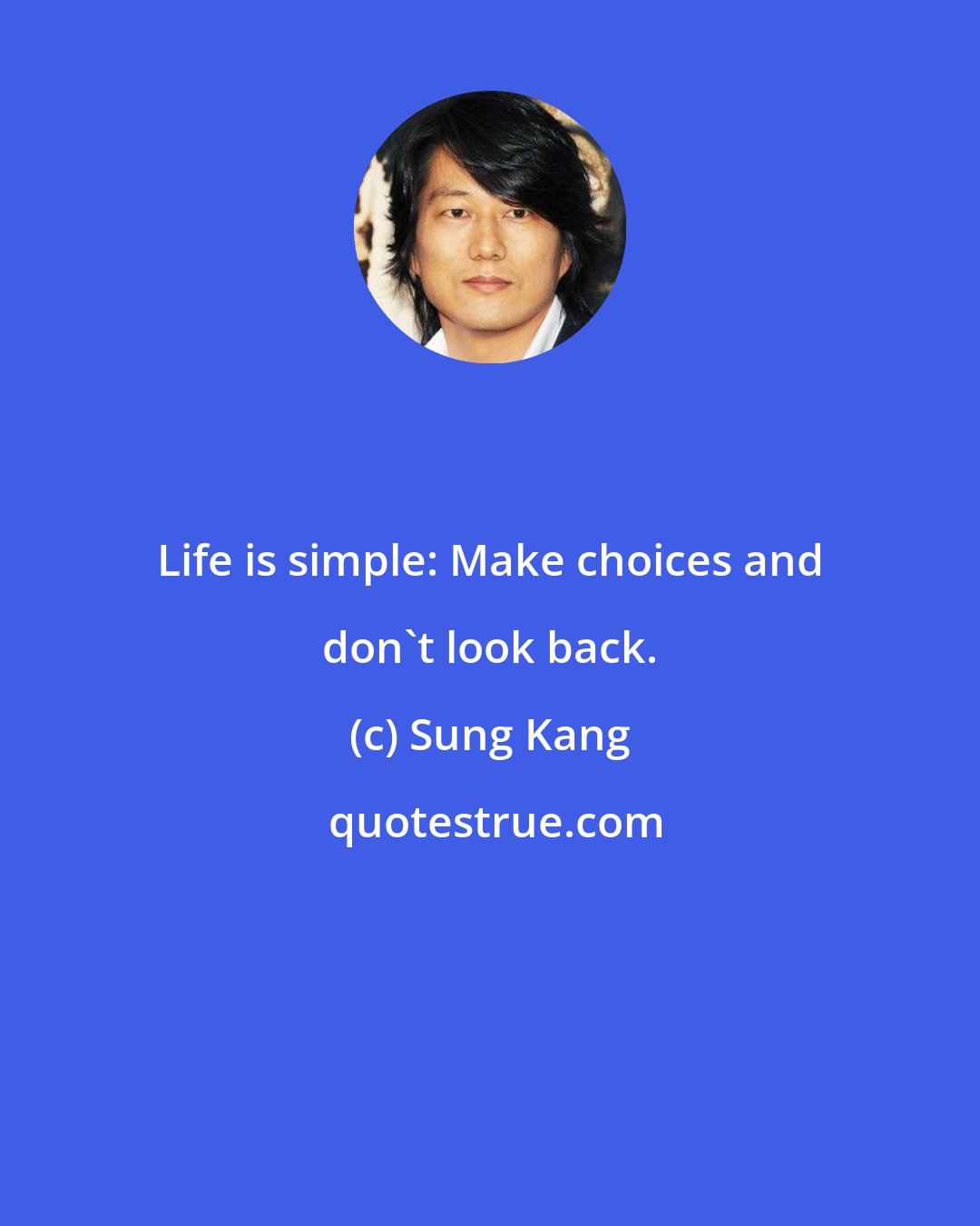 Sung Kang: Life is simple: Make choices and don't look back.
