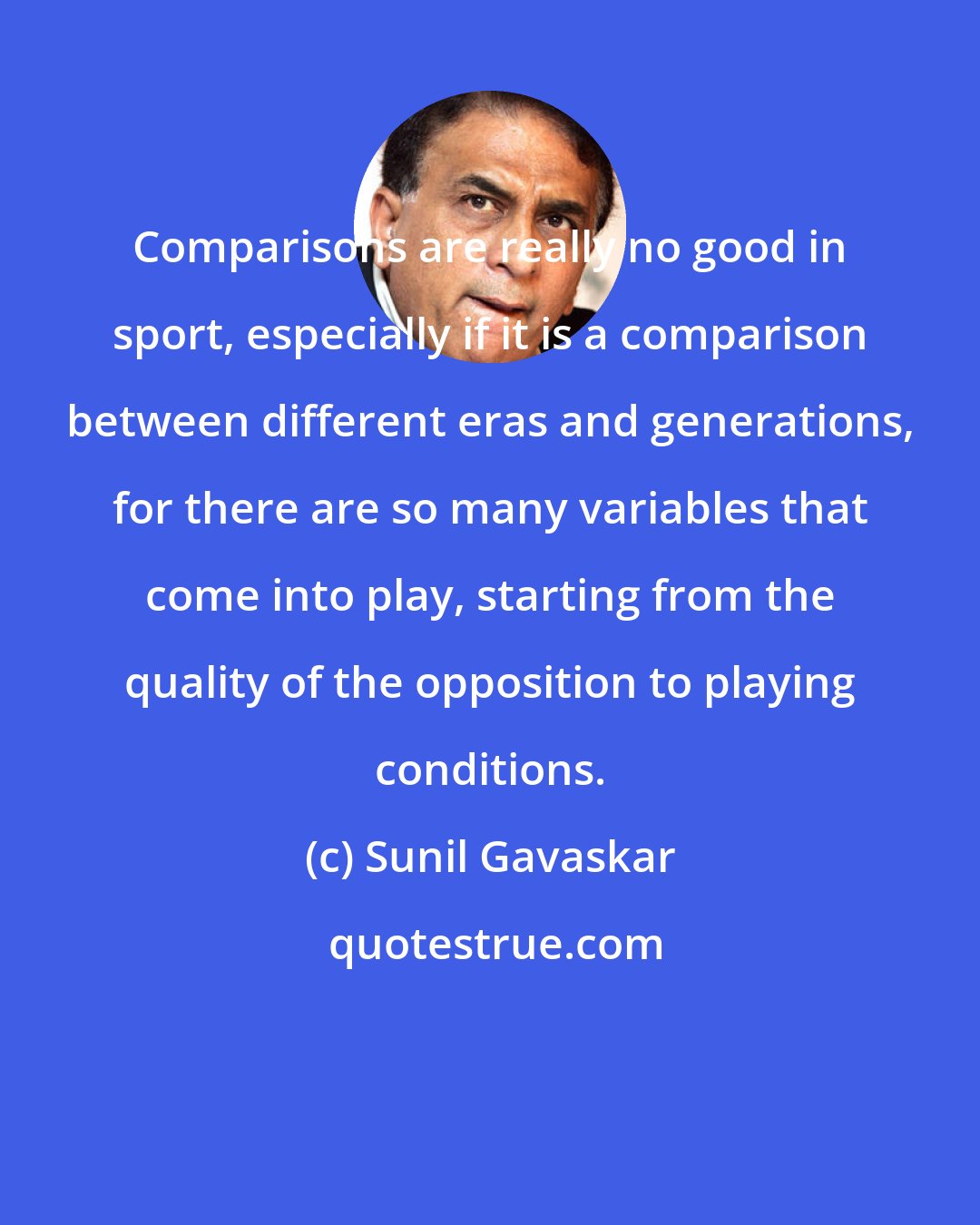 Sunil Gavaskar: Comparisons are really no good in sport, especially if it is a comparison between different eras and generations, for there are so many variables that come into play, starting from the quality of the opposition to playing conditions.