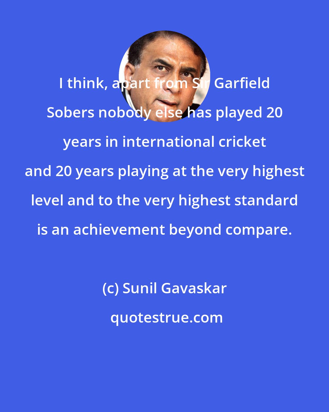 Sunil Gavaskar: I think, apart from Sir Garfield Sobers nobody else has played 20 years in international cricket and 20 years playing at the very highest level and to the very highest standard is an achievement beyond compare.