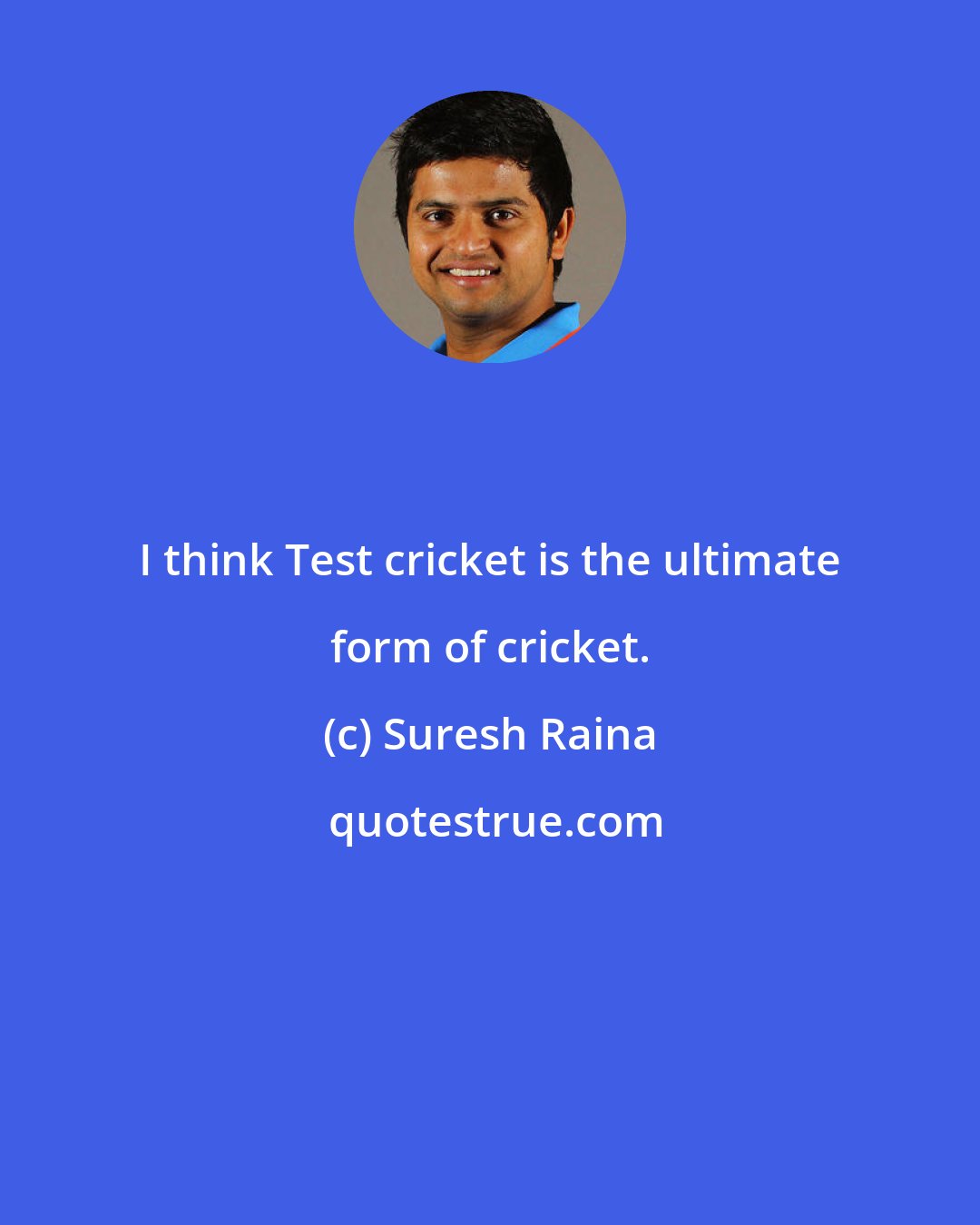 Suresh Raina: I think Test cricket is the ultimate form of cricket.