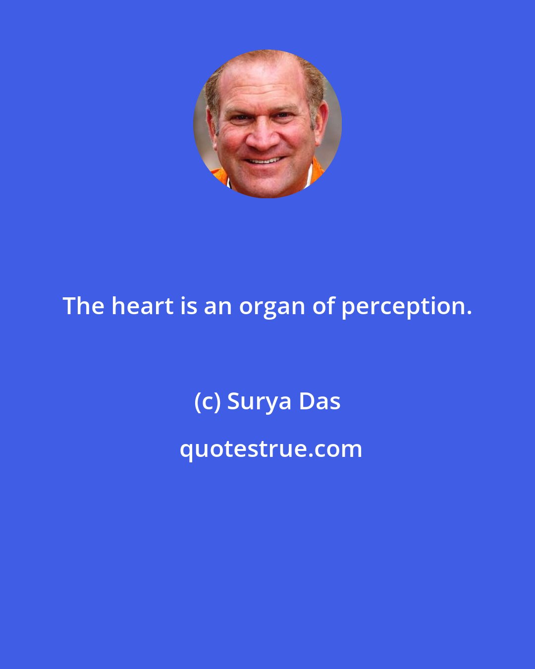 Surya Das: The heart is an organ of perception.