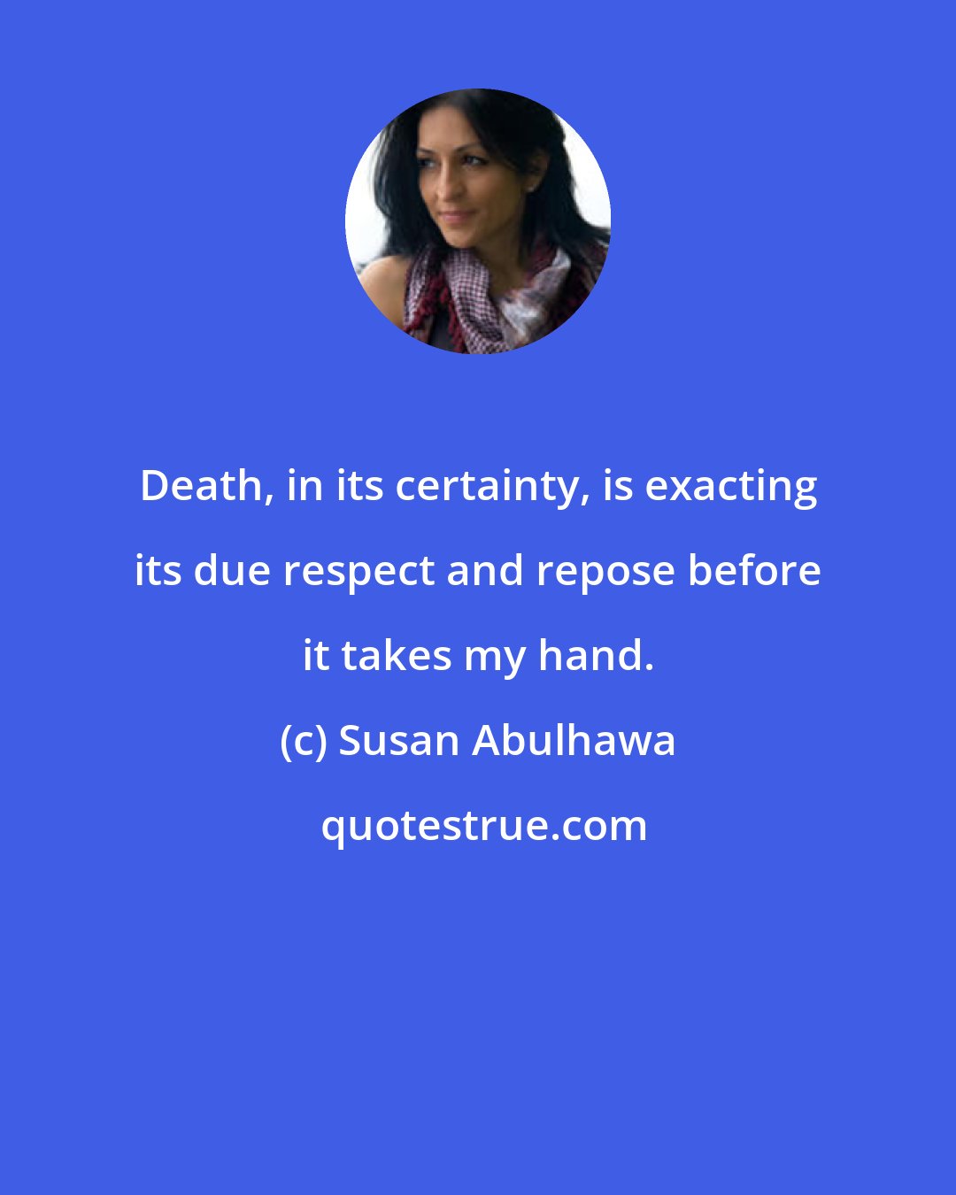 Susan Abulhawa: Death, in its certainty, is exacting its due respect and repose before it takes my hand.