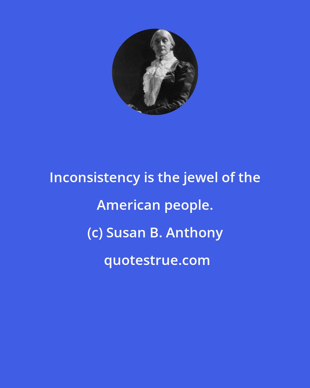 Susan B. Anthony: Inconsistency is the jewel of the American people.