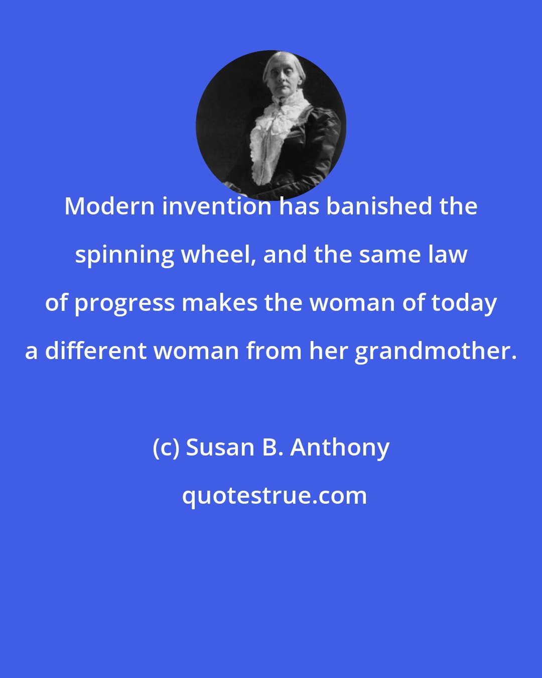 Susan B. Anthony: Modern invention has banished the spinning wheel, and the same law of progress makes the woman of today a different woman from her grandmother.