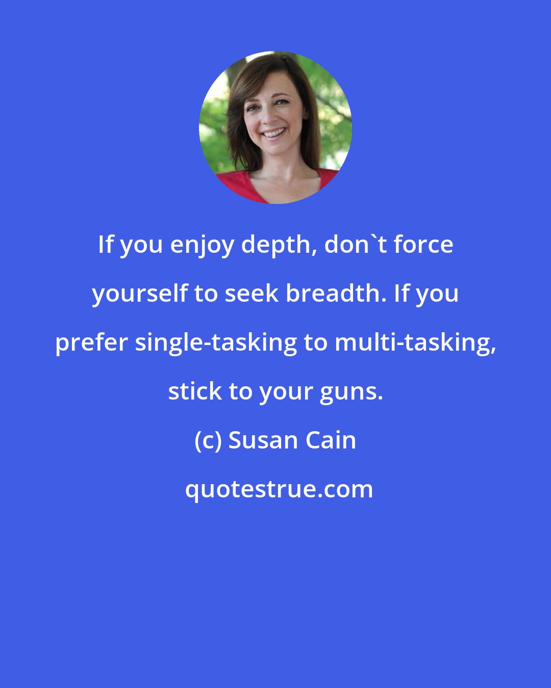 Susan Cain: If you enjoy depth, don't force yourself to seek breadth. If you prefer single-tasking to multi-tasking, stick to your guns.