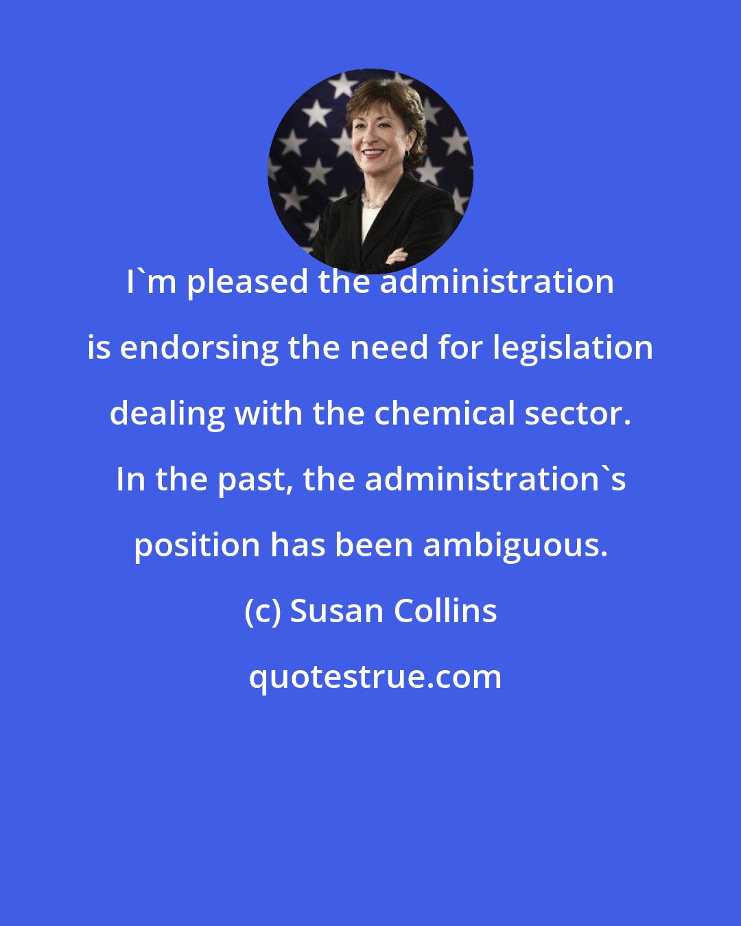 Susan Collins: I'm pleased the administration is endorsing the need for legislation dealing with the chemical sector. In the past, the administration's position has been ambiguous.