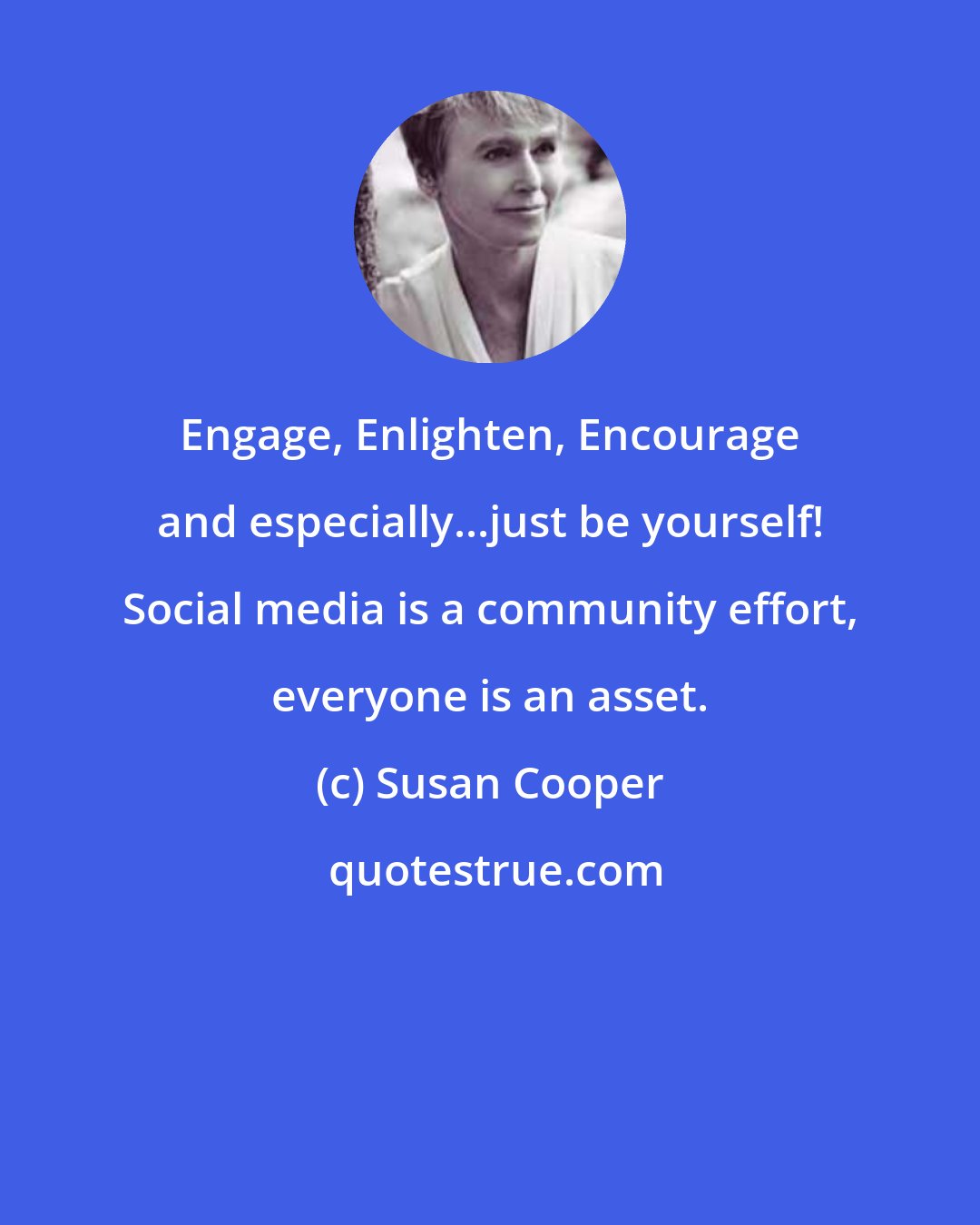 Susan Cooper: Engage, Enlighten, Encourage and especially...just be yourself! Social media is a community effort, everyone is an asset.