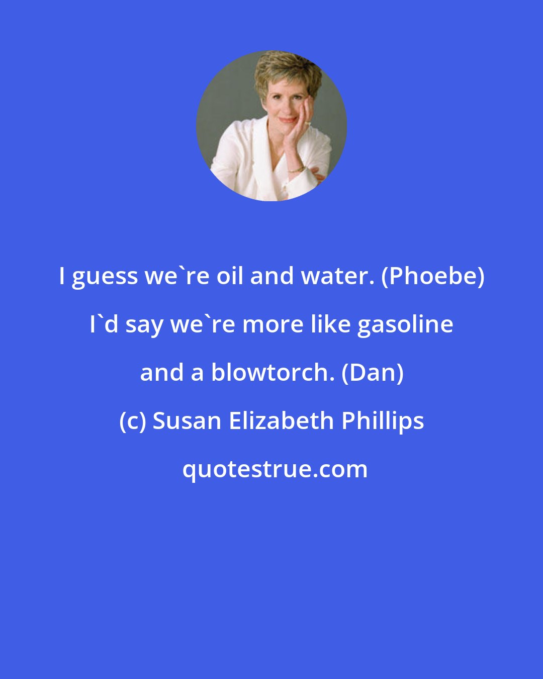 Susan Elizabeth Phillips: I guess we're oil and water. (Phoebe) I'd say we're more like gasoline and a blowtorch. (Dan)