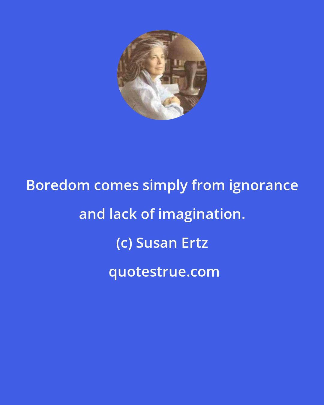 Susan Ertz: Boredom comes simply from ignorance and lack of imagination.