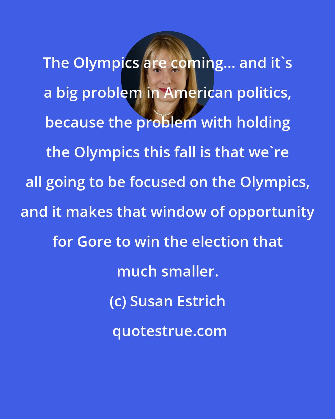 Susan Estrich: The Olympics are coming... and it's a big problem in American politics, because the problem with holding the Olympics this fall is that we're all going to be focused on the Olympics, and it makes that window of opportunity for Gore to win the election that much smaller.