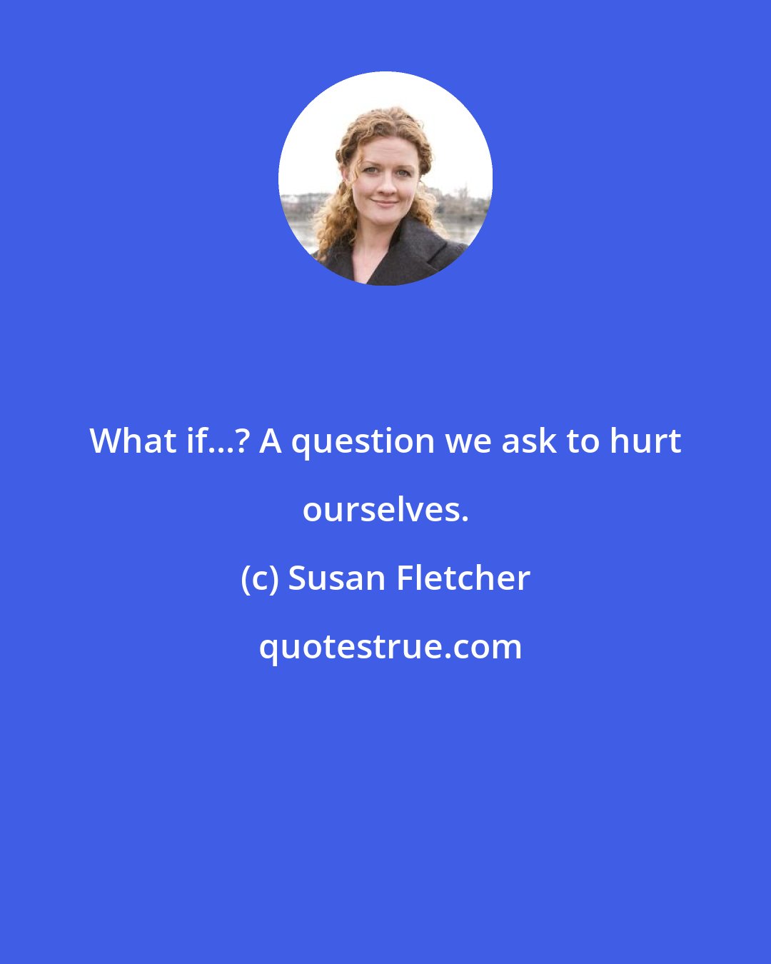 Susan Fletcher: What if...? A question we ask to hurt ourselves.