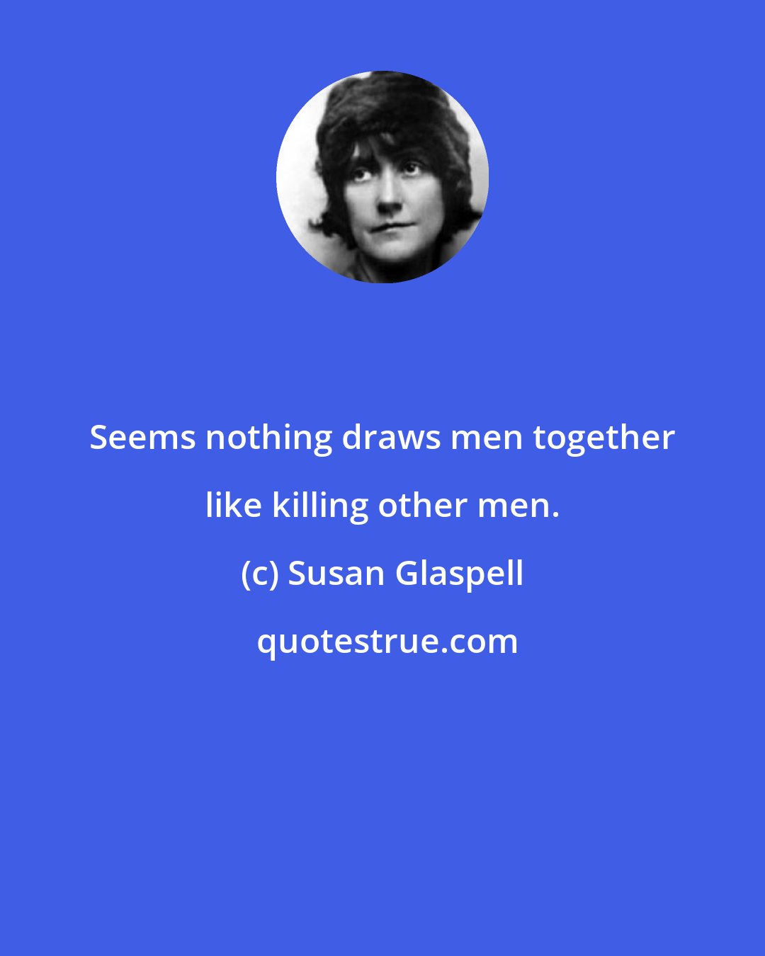 Susan Glaspell: Seems nothing draws men together like killing other men.