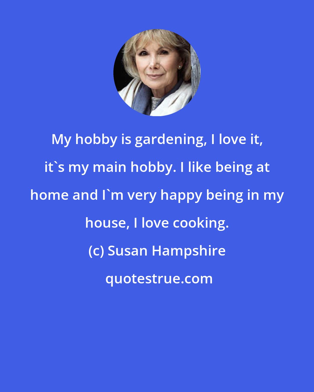 Susan Hampshire: My hobby is gardening, I love it, it's my main hobby. I like being at home and I'm very happy being in my house, I love cooking.