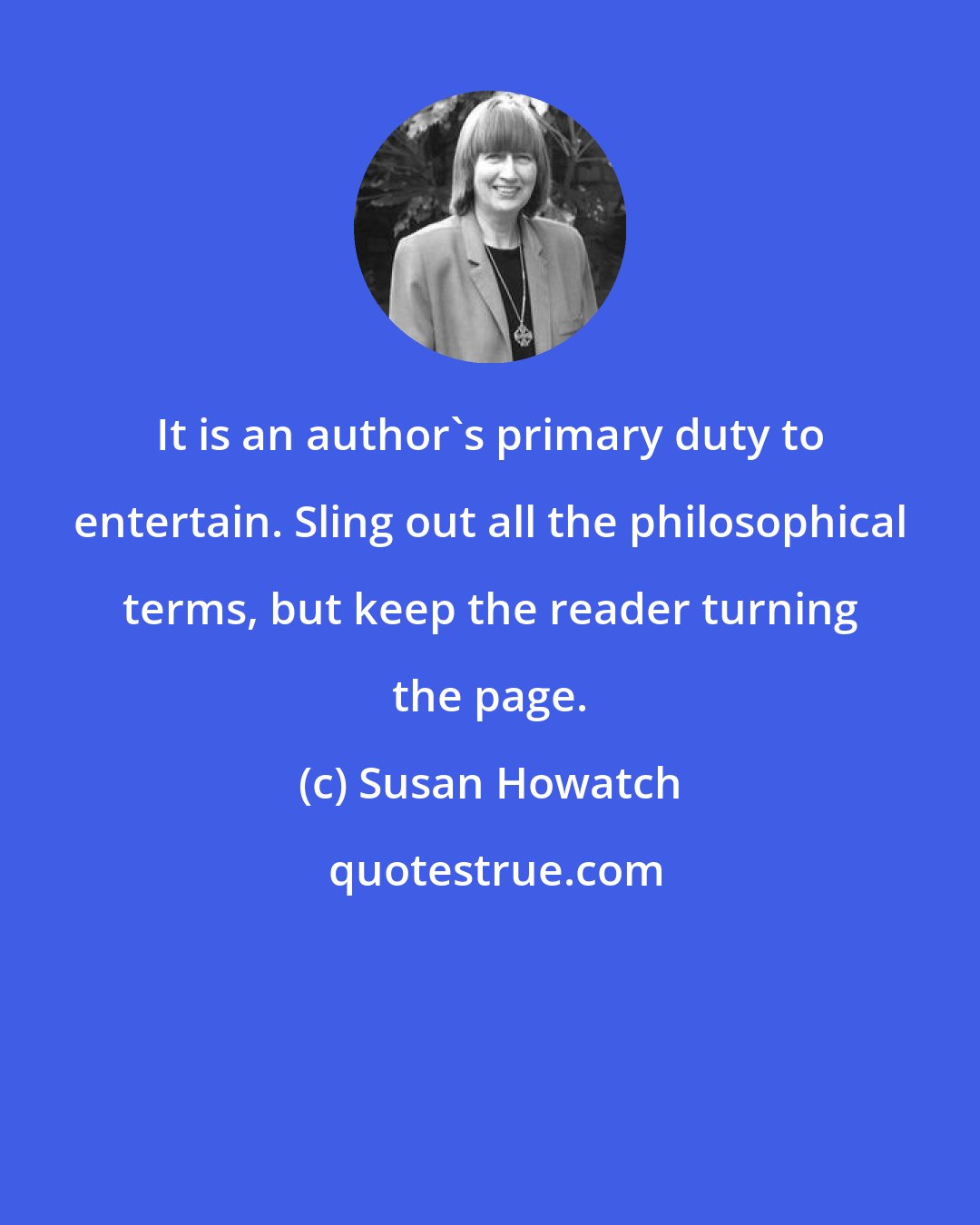 Susan Howatch: It is an author's primary duty to entertain. Sling out all the philosophical terms, but keep the reader turning the page.