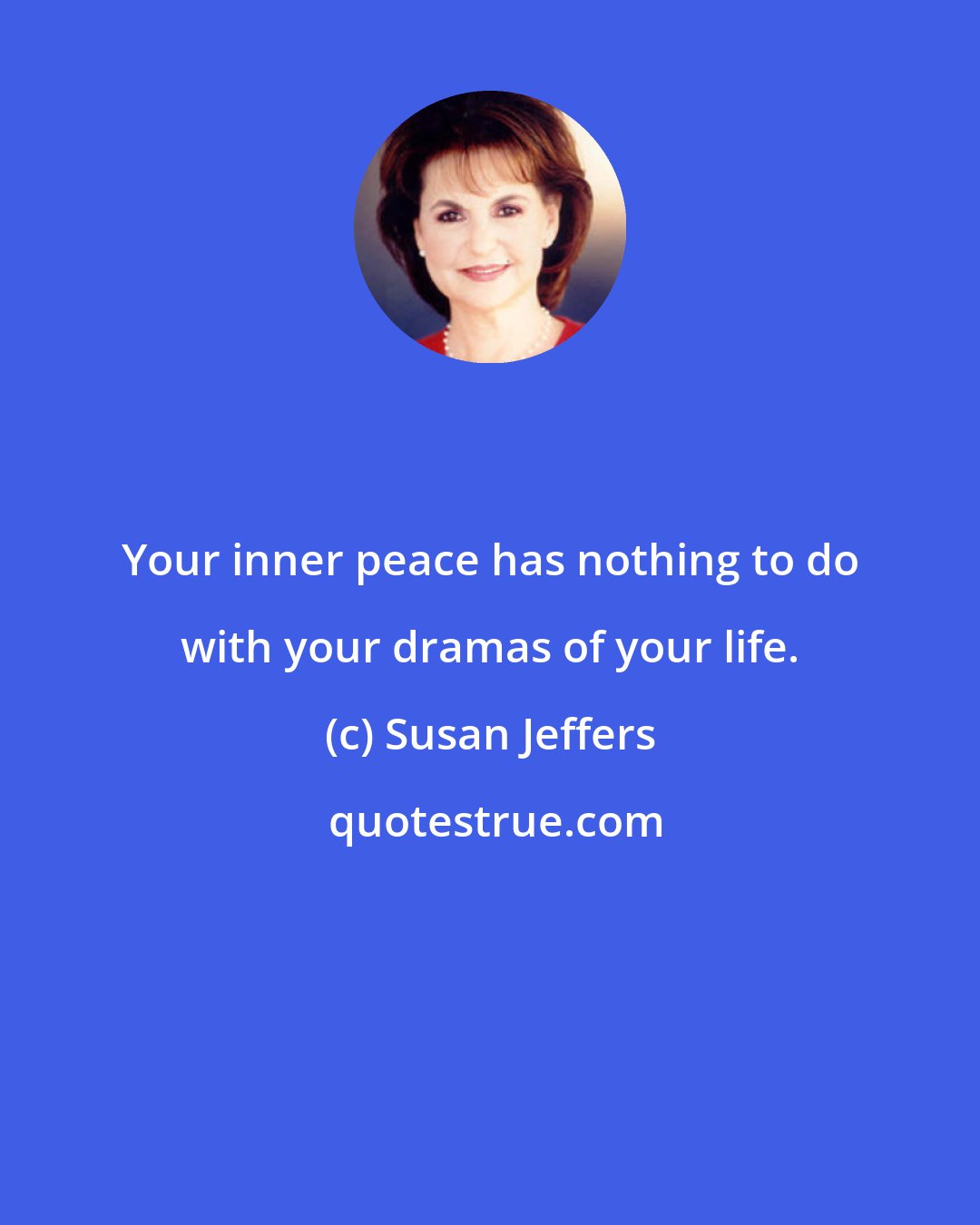 Susan Jeffers: Your inner peace has nothing to do with your dramas of your life.