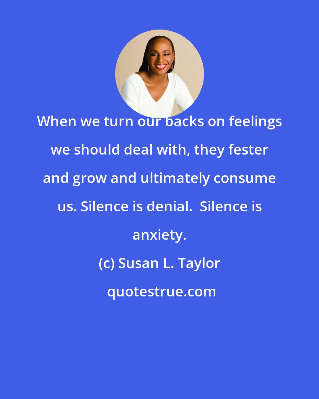 Susan L. Taylor: When we turn our backs on feelings we should deal with, they fester and grow and ultimately consume us. Silence is denial.  Silence is anxiety.