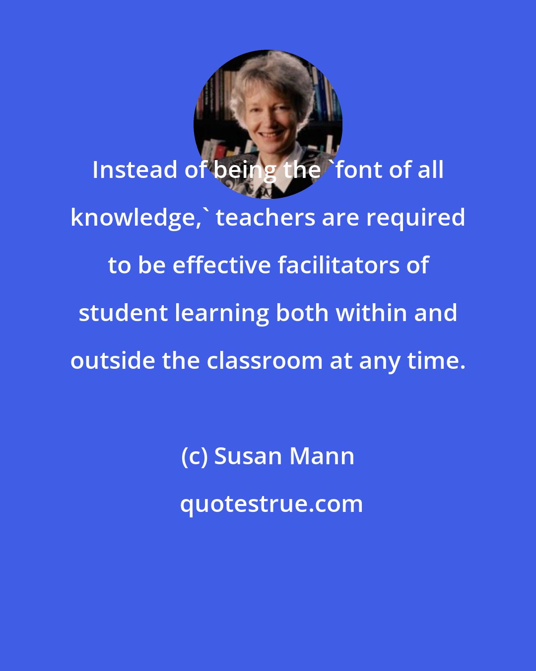 Susan Mann: Instead of being the 'font of all knowledge,' teachers are required to be effective facilitators of student learning both within and outside the classroom at any time.