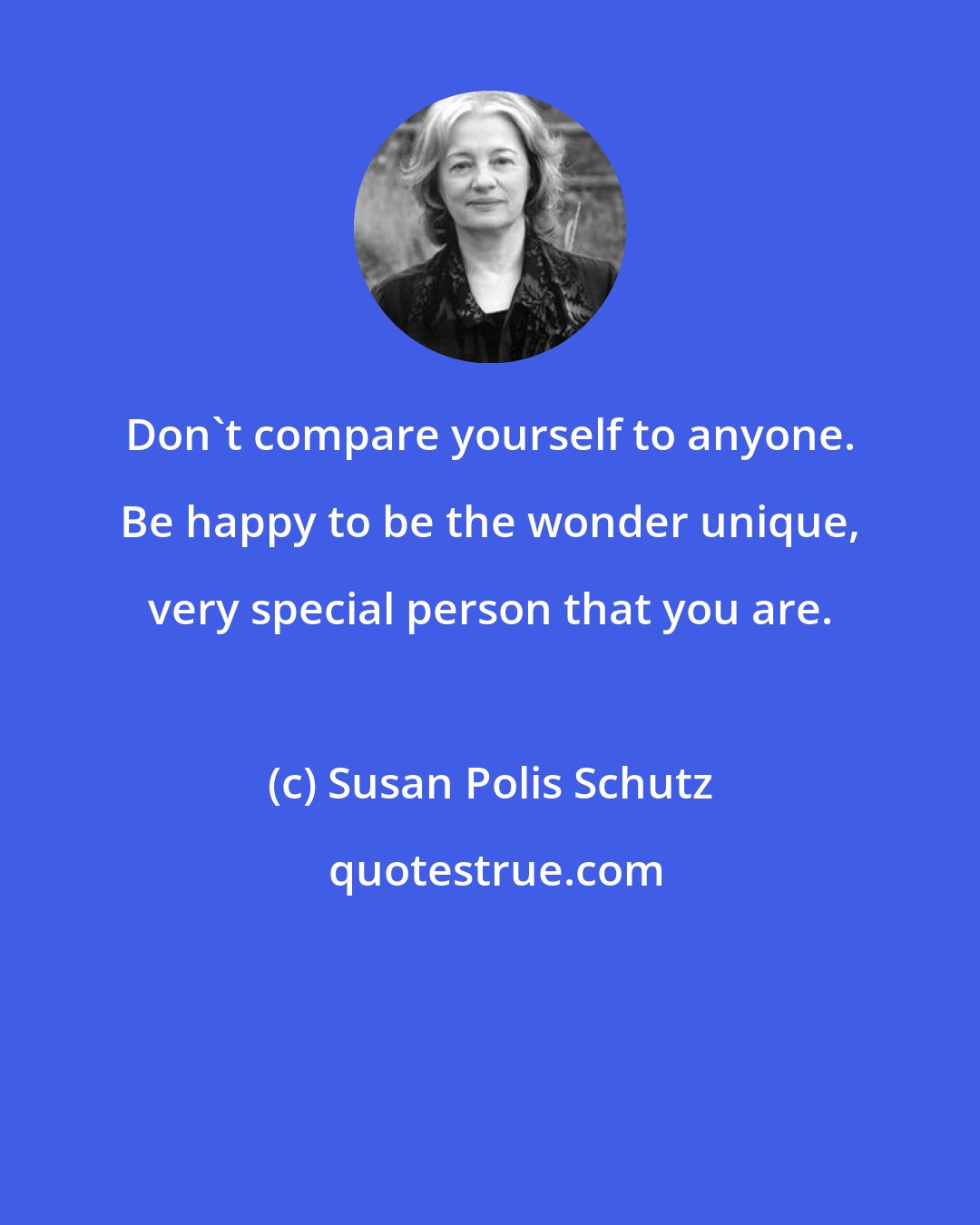 Susan Polis Schutz: Don't compare yourself to anyone. Be happy to be the wonder unique, very special person that you are.