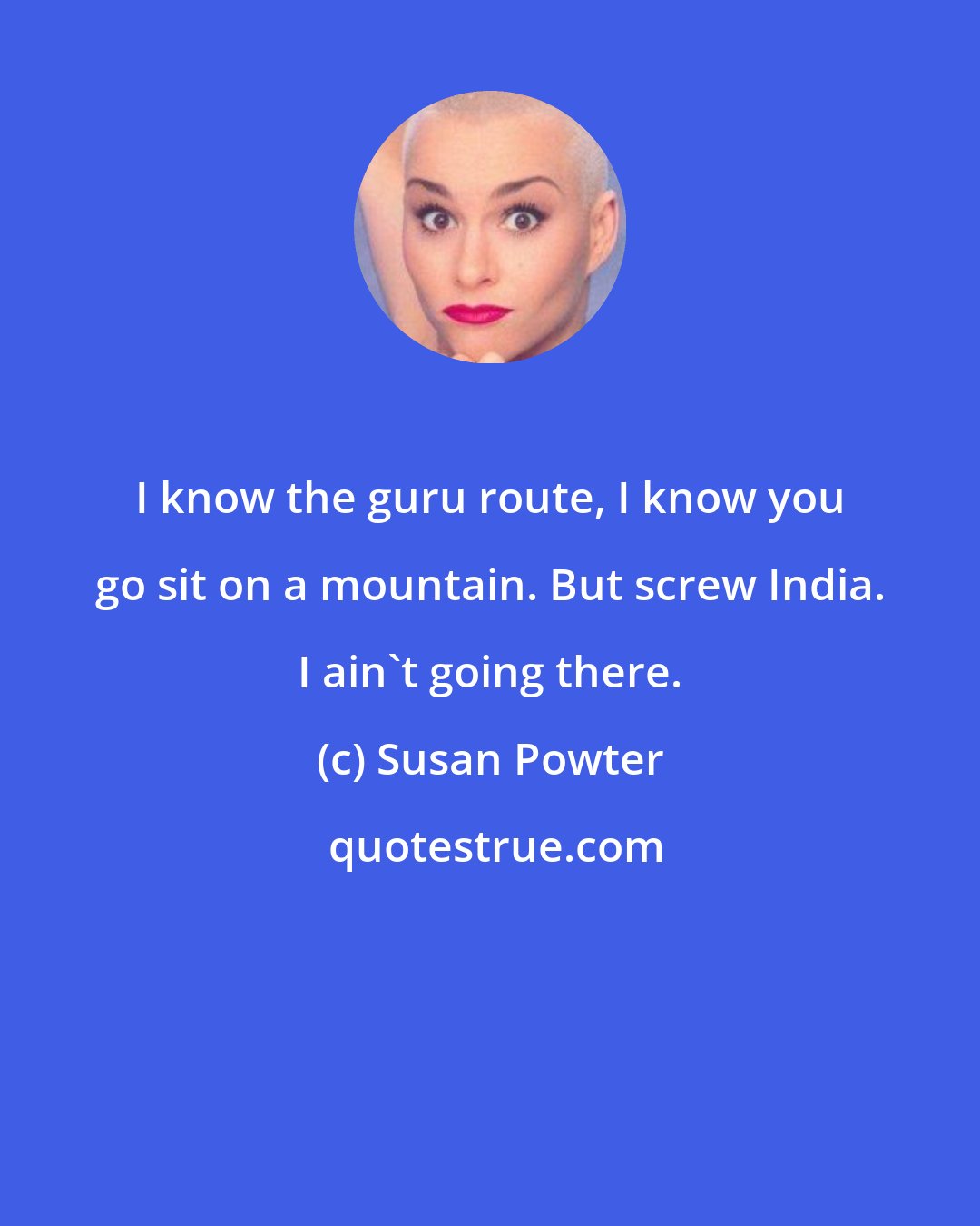 Susan Powter: I know the guru route, I know you go sit on a mountain. But screw India. I ain't going there.