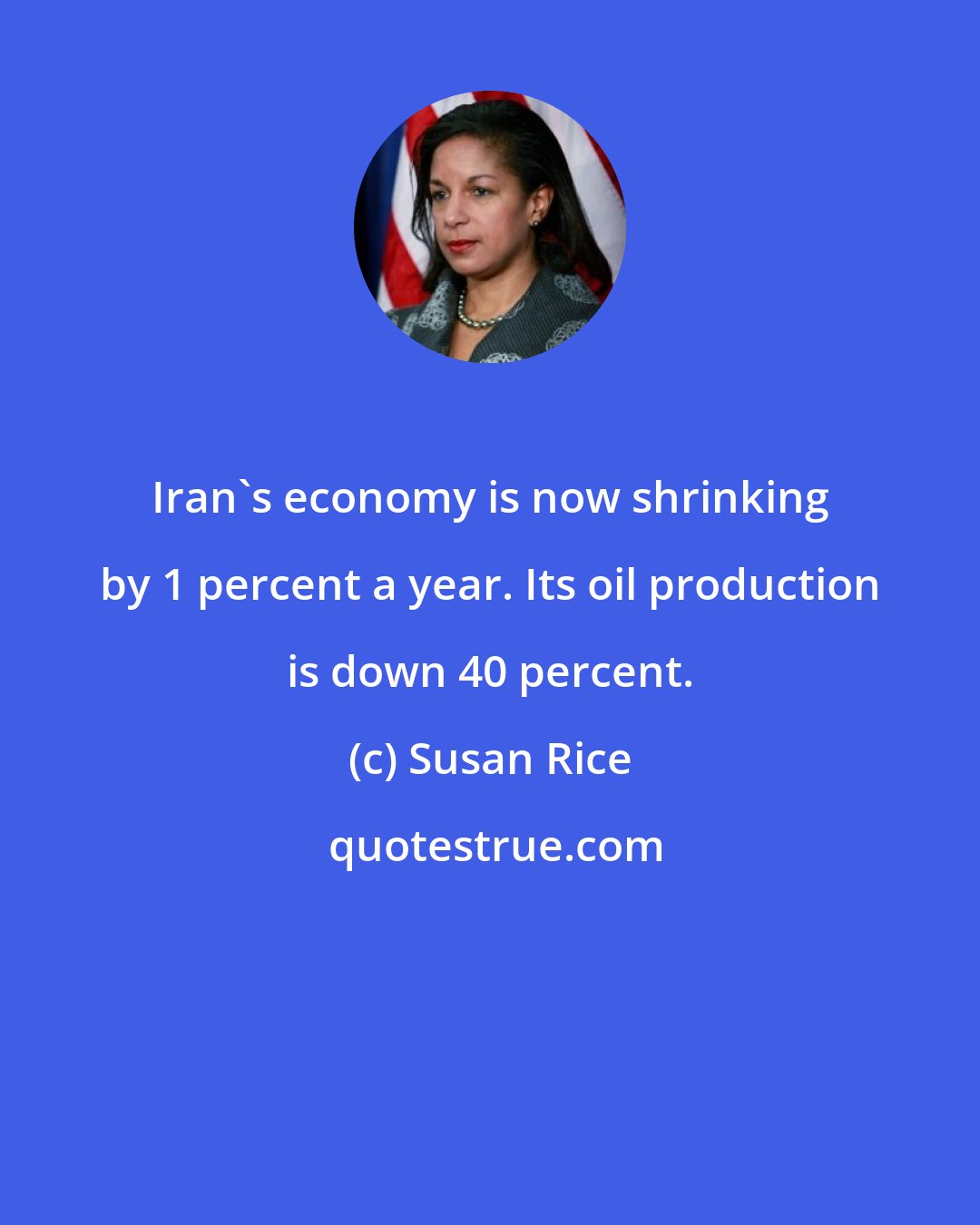 Susan Rice: Iran's economy is now shrinking by 1 percent a year. Its oil production is down 40 percent.