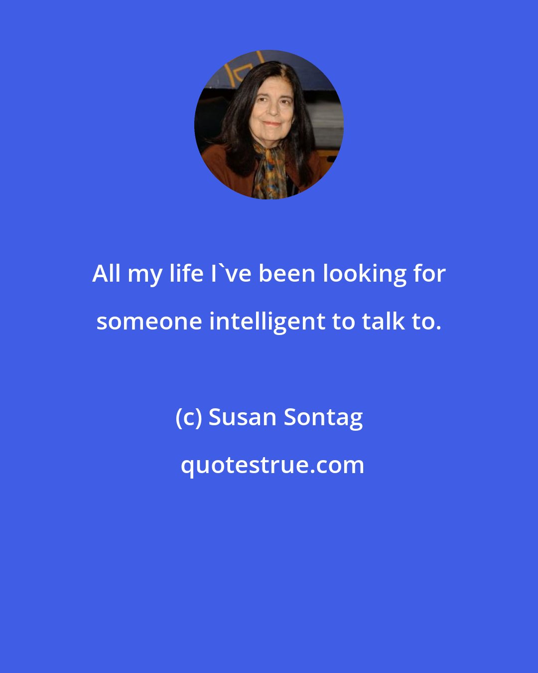 Susan Sontag: All my life I've been looking for someone intelligent to talk to.