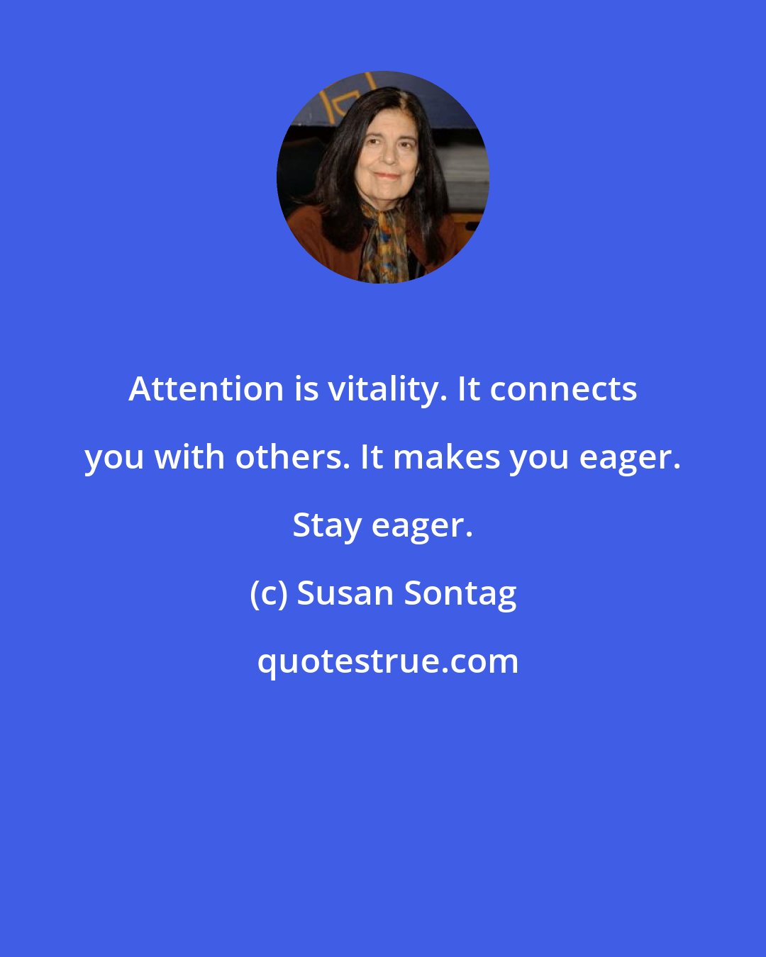 Susan Sontag: Attention is vitality. It connects you with others. It makes you eager. Stay eager.