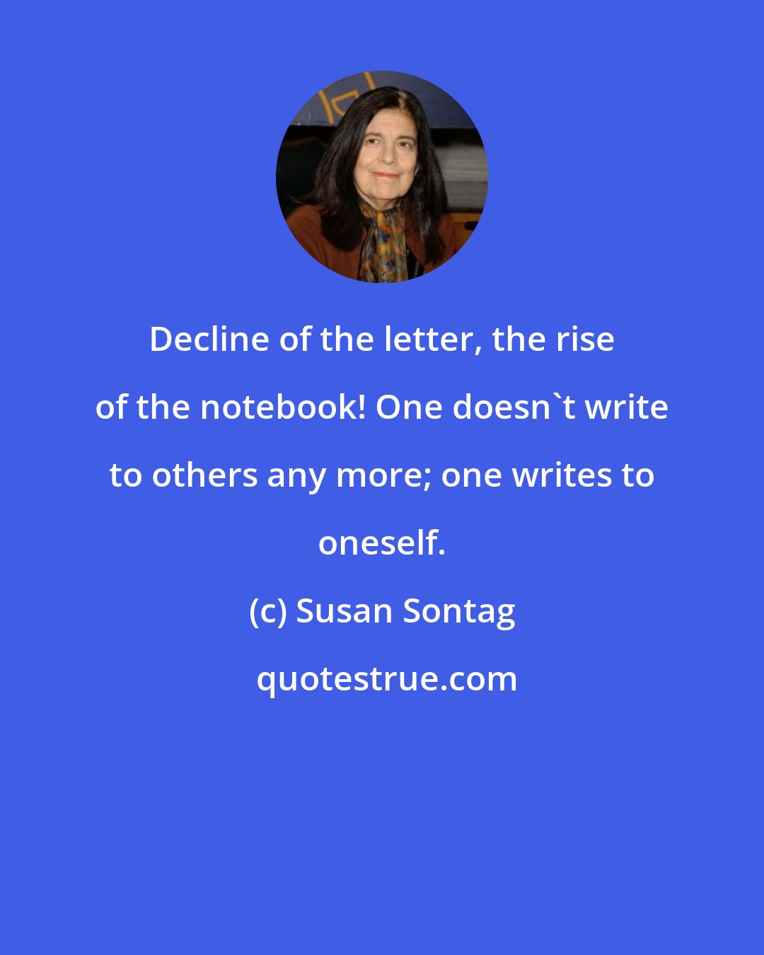 Susan Sontag: Decline of the letter, the rise of the notebook! One doesn't write to others any more; one writes to oneself.