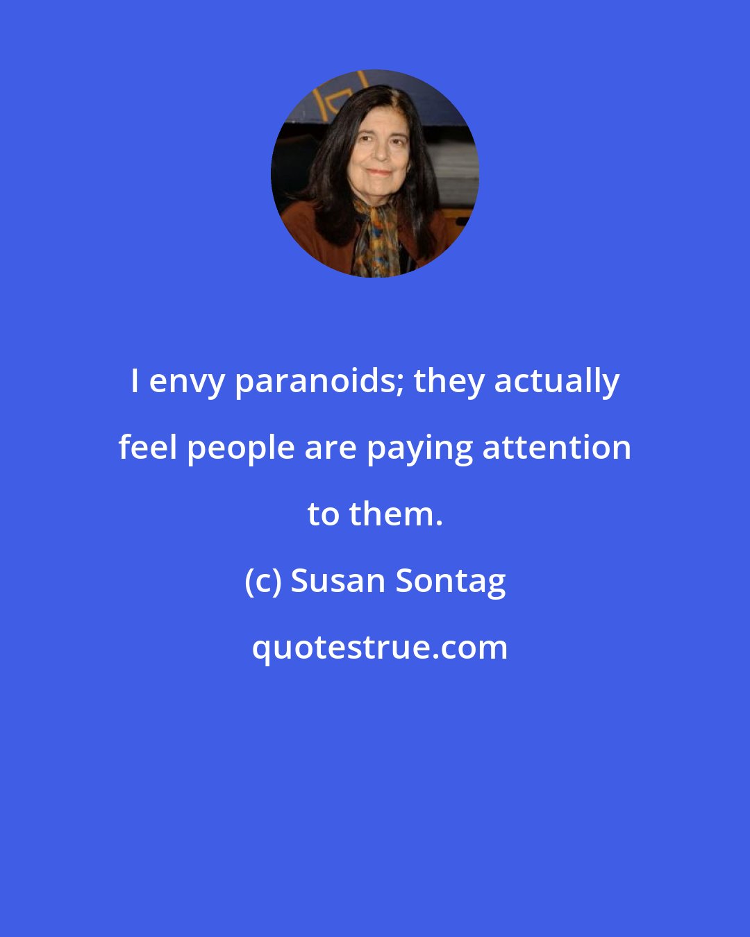 Susan Sontag: I envy paranoids; they actually feel people are paying attention to them.