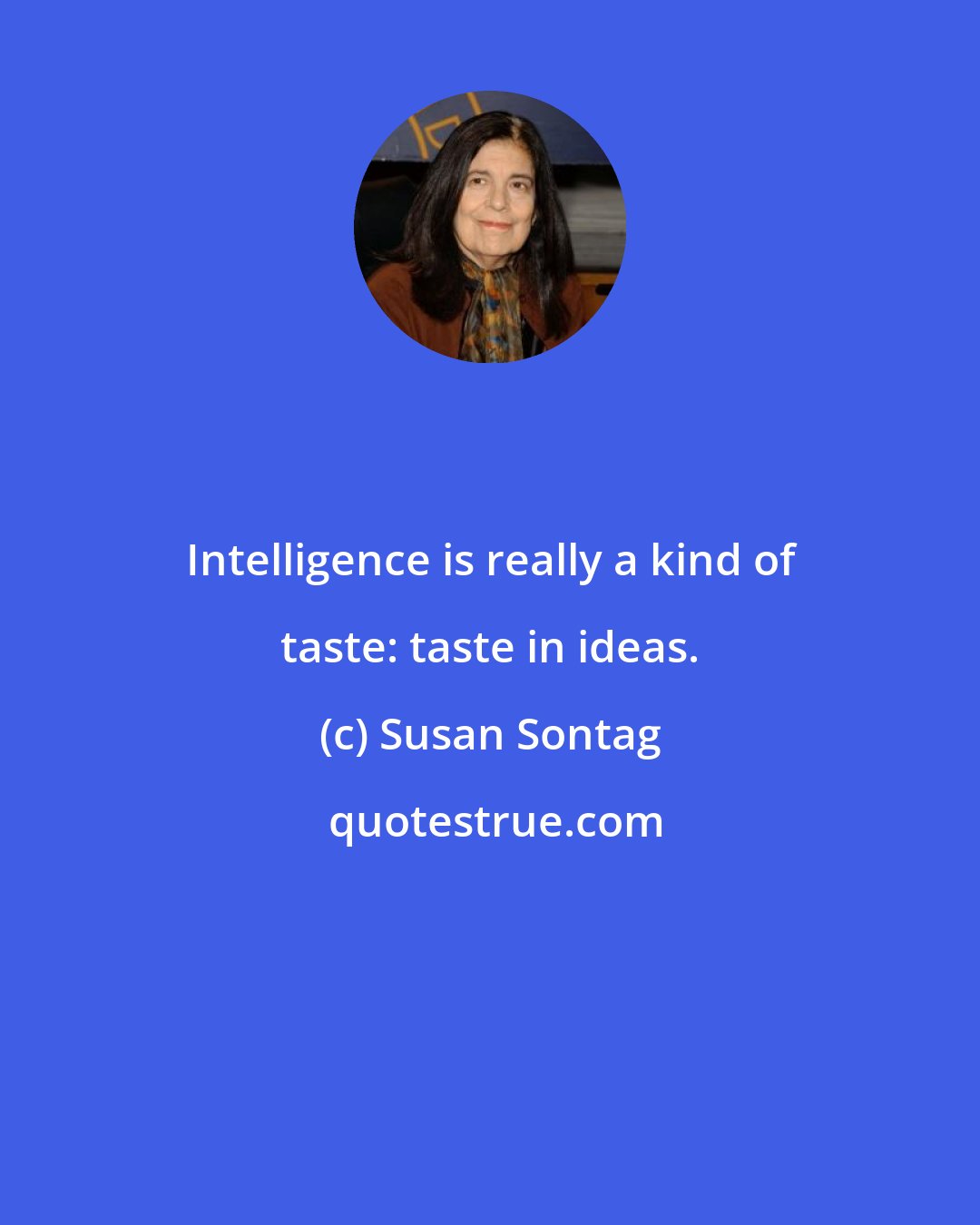 Susan Sontag: Intelligence is really a kind of taste: taste in ideas.