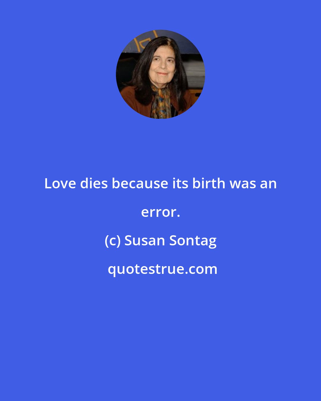 Susan Sontag: Love dies because its birth was an error.