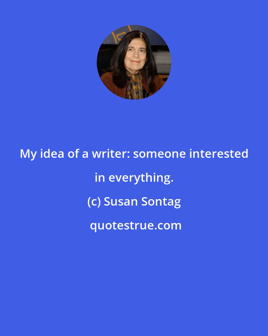 Susan Sontag: My idea of a writer: someone interested in everything.