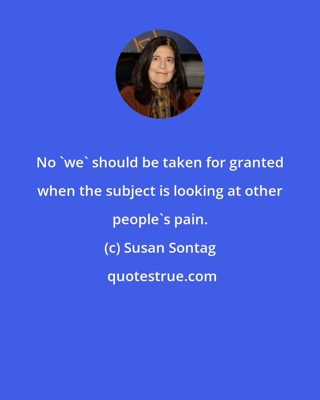 Susan Sontag: No 'we' should be taken for granted when the subject is looking at other people's pain.