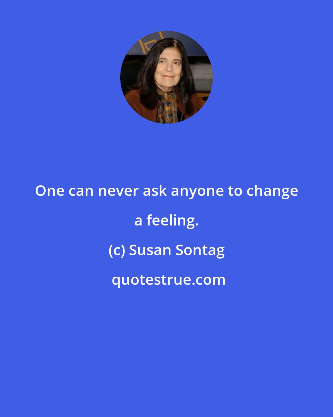 Susan Sontag: One can never ask anyone to change a feeling.