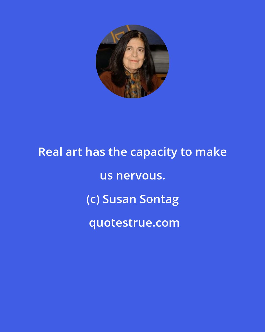 Susan Sontag: Real art has the capacity to make us nervous.