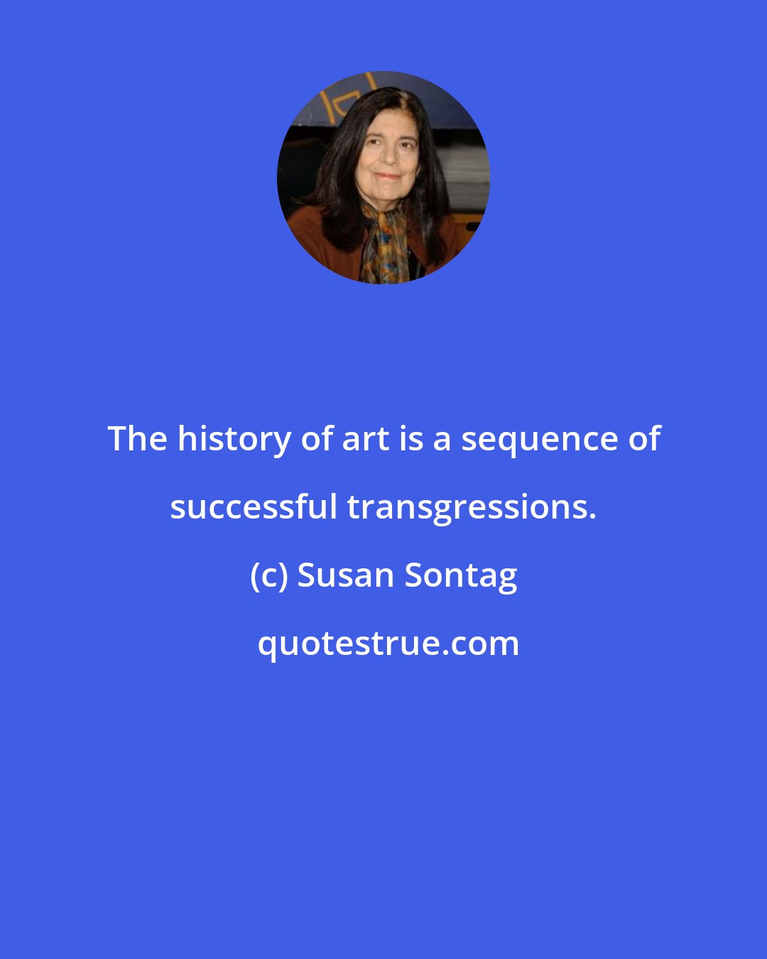 Susan Sontag: The history of art is a sequence of successful transgressions.