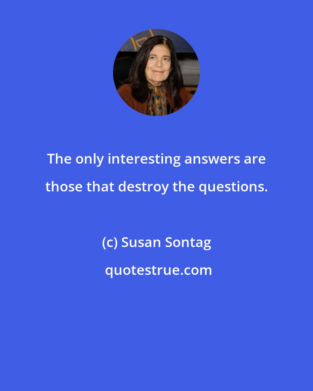 Susan Sontag: The only interesting answers are those that destroy the questions.