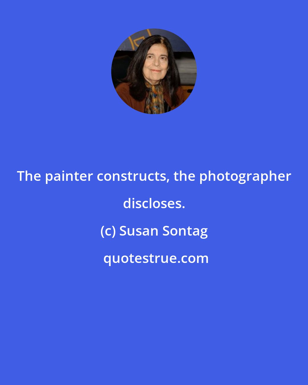 Susan Sontag: The painter constructs, the photographer discloses.