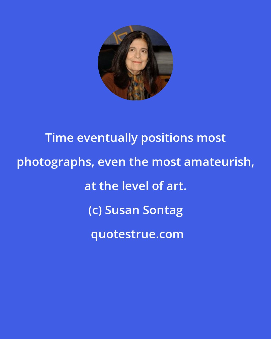 Susan Sontag: Time eventually positions most photographs, even the most amateurish, at the level of art.