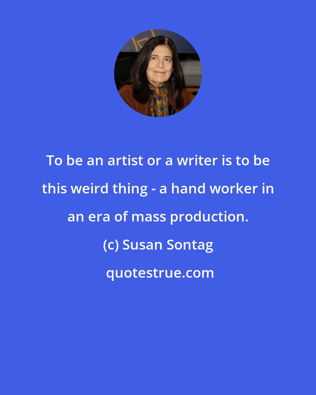 Susan Sontag: To be an artist or a writer is to be this weird thing - a hand worker in an era of mass production.