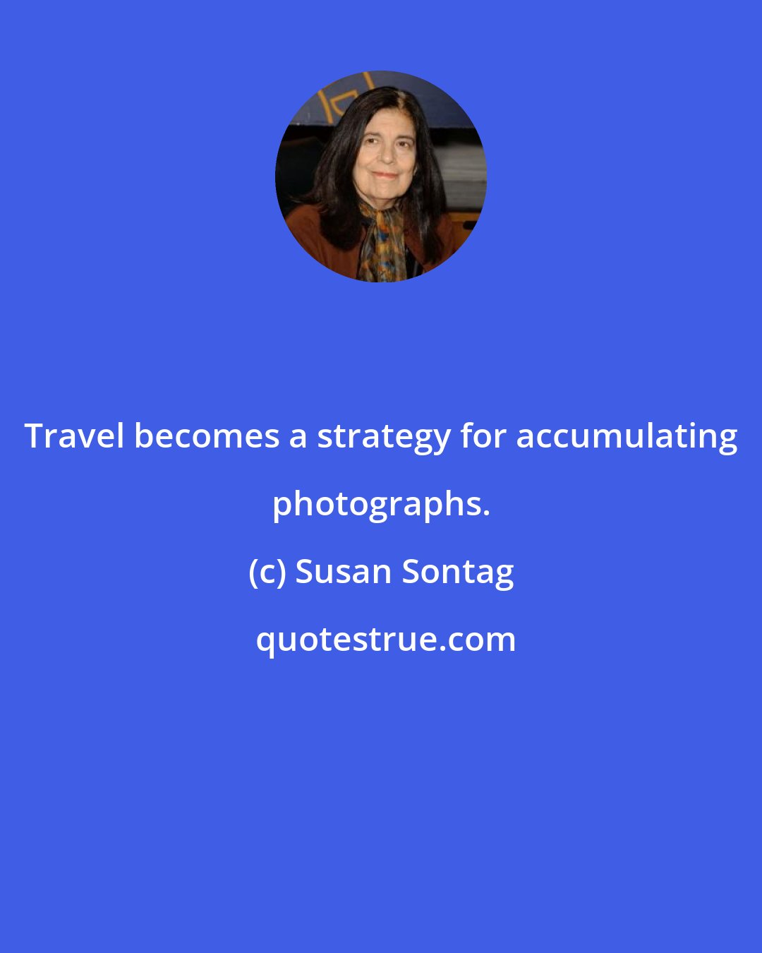 Susan Sontag: Travel becomes a strategy for accumulating photographs.