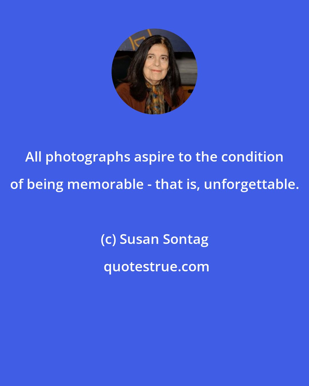 Susan Sontag: All photographs aspire to the condition of being memorable - that is, unforgettable.