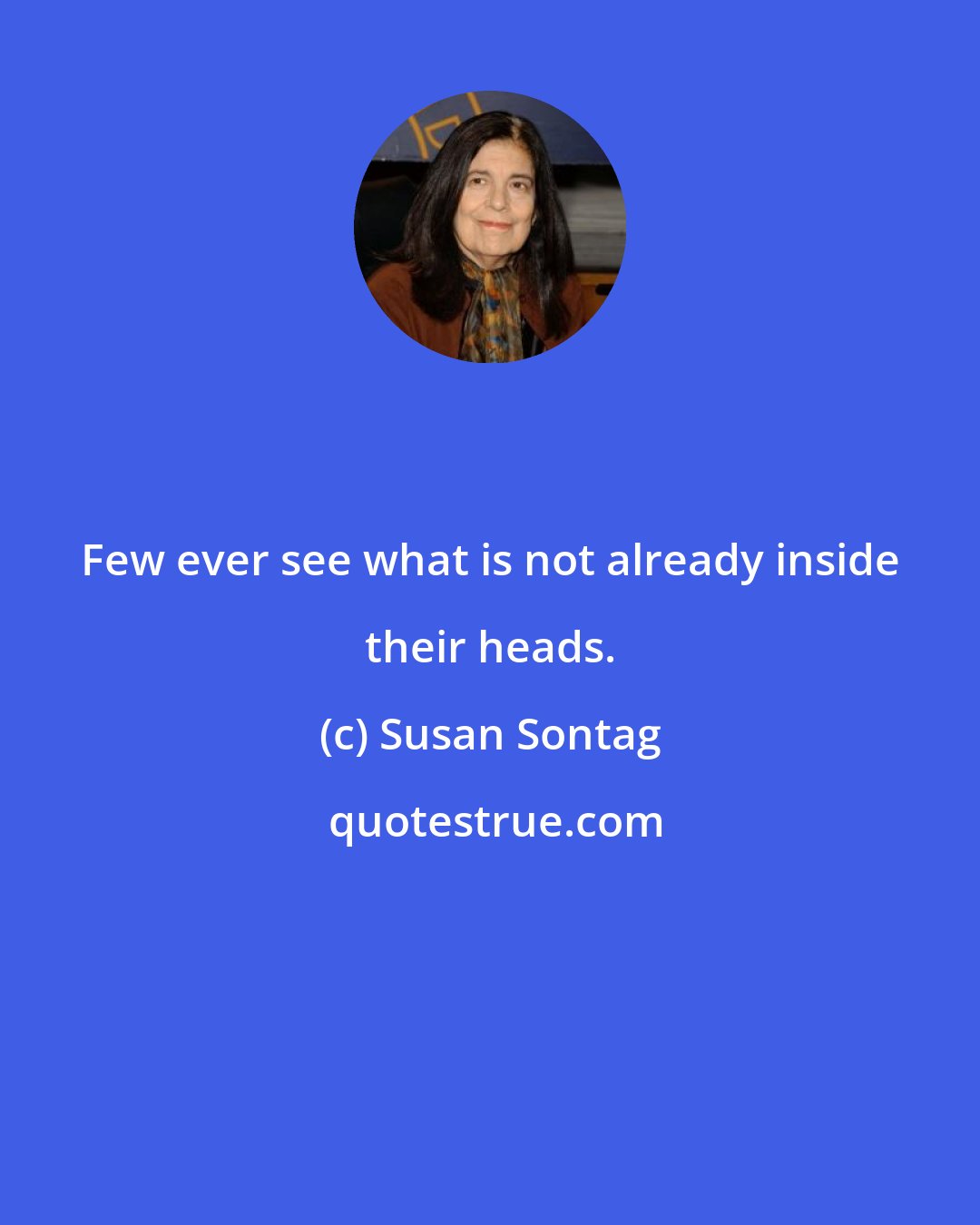 Susan Sontag: Few ever see what is not already inside their heads.