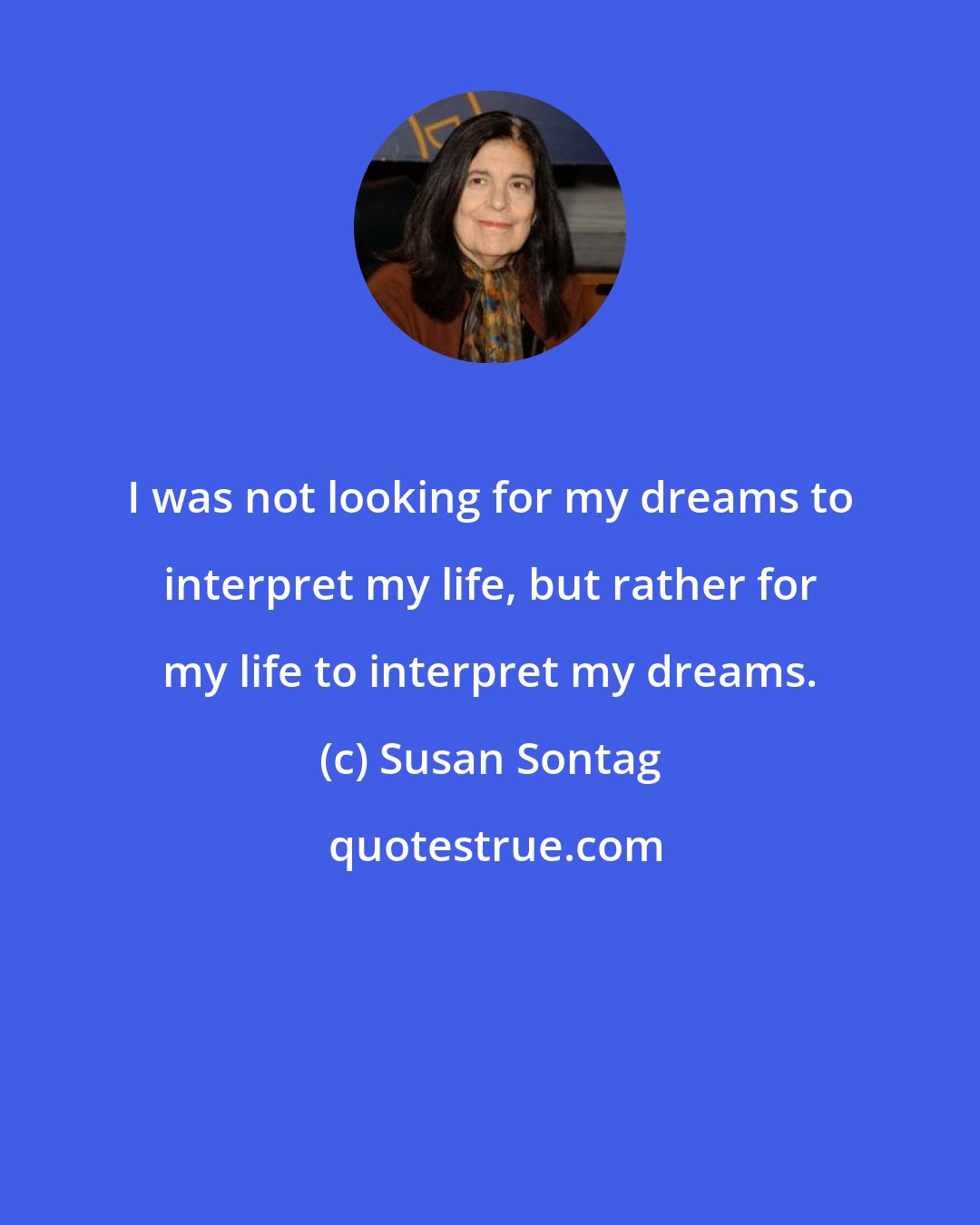 Susan Sontag: I was not looking for my dreams to interpret my life, but rather for my life to interpret my dreams.