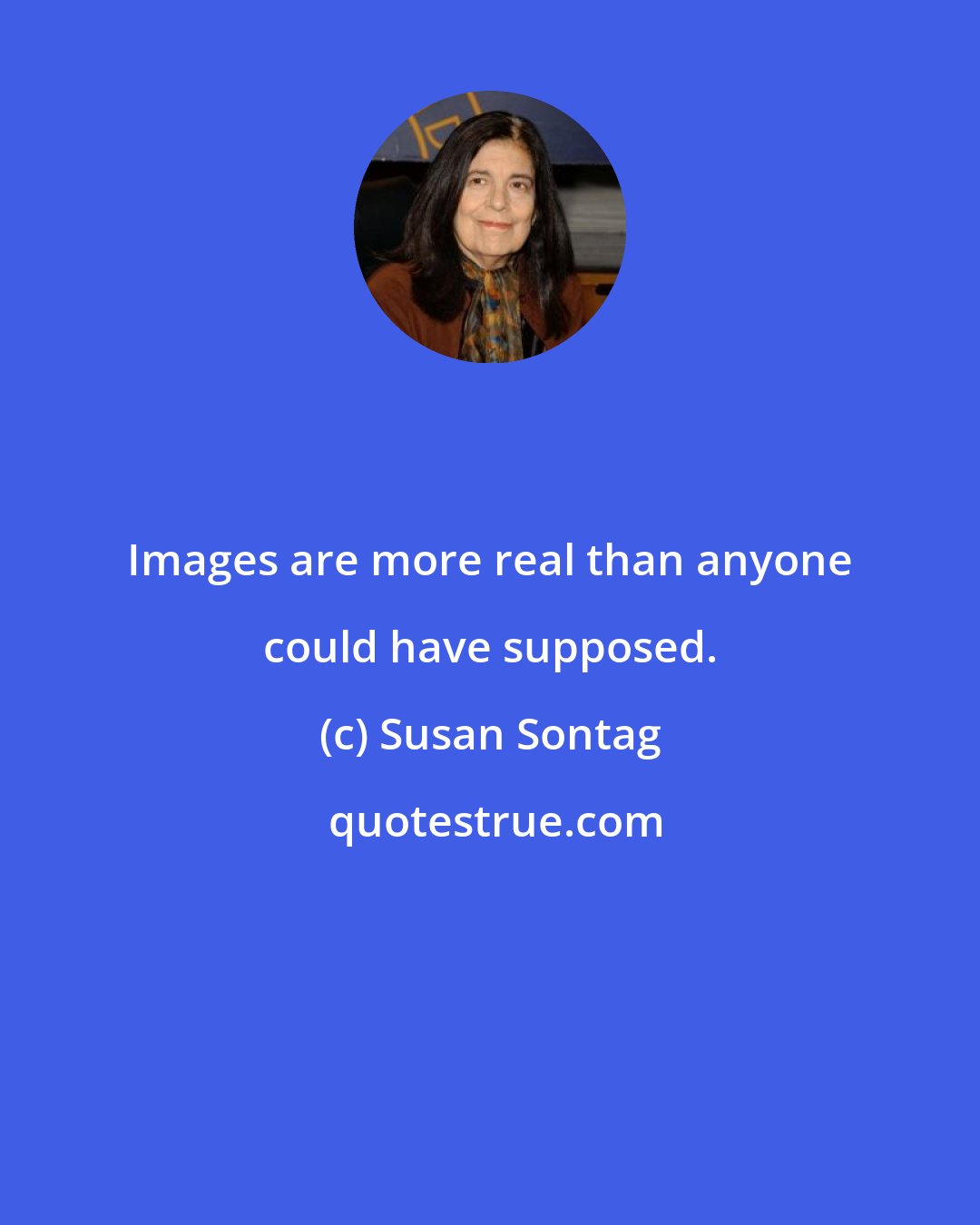 Susan Sontag: Images are more real than anyone could have supposed.