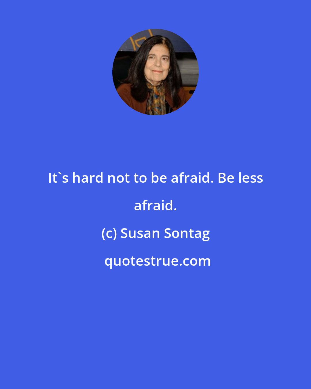 Susan Sontag: It's hard not to be afraid. Be less afraid.