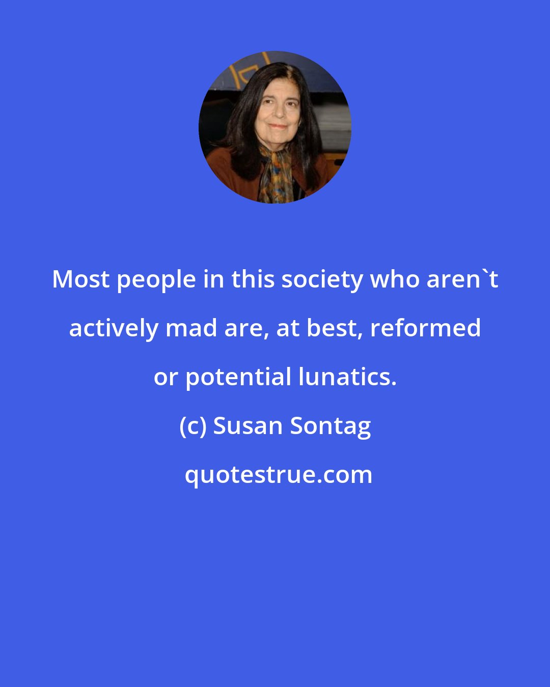 Susan Sontag: Most people in this society who aren't actively mad are, at best, reformed or potential lunatics.