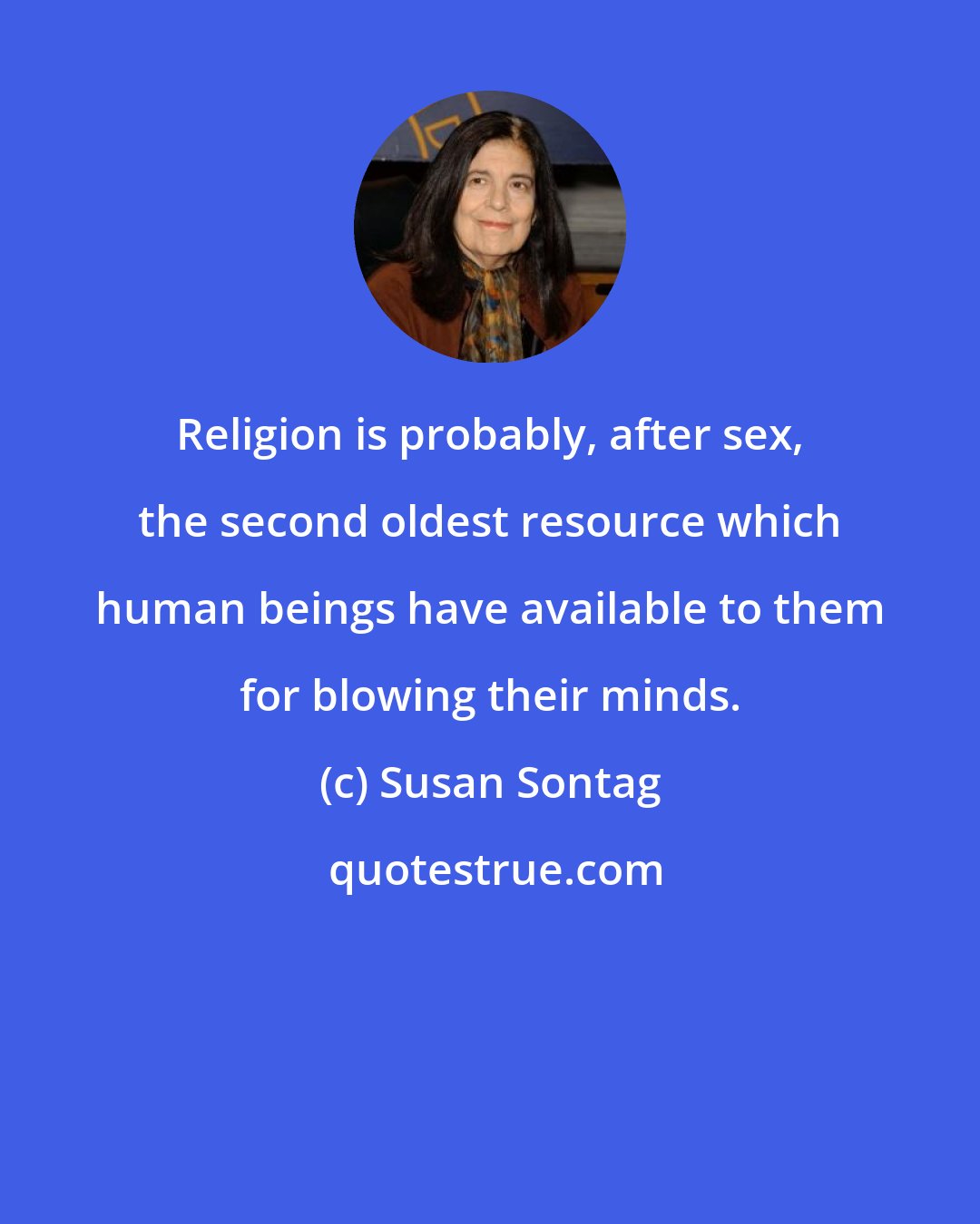 Susan Sontag: Religion is probably, after sex, the second oldest resource which human beings have available to them for blowing their minds.